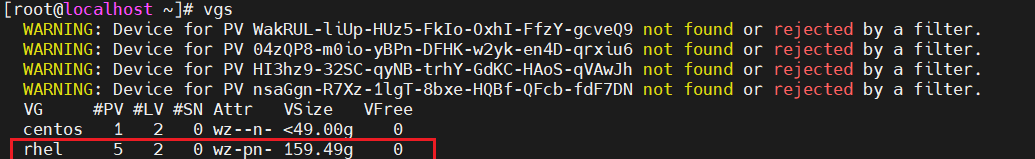 计算机生成了可选文字:
troot@localhost 、 ] # vgs 
WARNING: DevIce for PV WakRUL-11Up-HUz5-FkIo-OxhI-FfzY 
WARNING: DevIce for PV Ø4zQP8-mØ10-yBPn 
WARNING: DevIce for PV H13hz9-32SC-qyNB-trhY-GdKC-HAoS 
WARNING: DevIce for PV nsaGgn-R7Xz-11gT-8bxe-HQBf-QFcb-fdF7DN 
#PV #LV #SN Attr VS zz e VFree 
-DFHK- 
． gcveQ9 
w2yk-en4D-qrxzu6 
-qVAwJh 
not 
not 
not 
not 
found 
found 
found 
found 
or 
or 
or 
or 
ected 
ected 
ected 
ected 
by 
by 
by 
by 
a filter. 
a filter. 
a filter. 
a filter. 
centos 
rhel 
1 2 0 wz ． ． n ． < 49 ． 00 
5 2 0 wz-pn- 159 ． 49g 
0 
0 