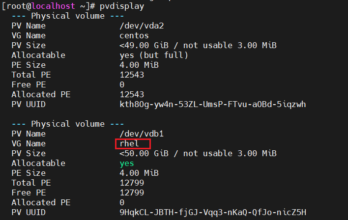 计算机生成了可选文字:
[ root@localhost 、 ] # pvdisplay 
Physical 
PV Name 
VG Name 
PV S zz e 
Allocatable 
PE S Iz e 
Total PE 
Free PE 
Allocated PE 
PV UUID 
Physical 
PV Name 
VG Name 
PV S Iz e 
Allocatable 
Volume 
Volume 
/dev/vda2 
centos 
< 49 ． 00 G 1B / not usable 3 ． 00 MIB 
yes (but full ） 
4 ． 00 MIB 
12543 
0 
12543 
kth80g-yw4n-53ZL-UmsP-FTvu-aOBd-51qzwh 
/dev/vdbl 
< 50 ． 00 G 1B / not usable 3 ． 00 MIB 
yes 
4 ． 00 MIB 
12799 
12799 
0 
9HqkCL-JBTH-f 〕 GJ-Vqq3-nKaQ-QfJ0-n1CZ5H 
PE S Iz e 
Total PE 
Free PE 
Allocated 
PV UUID 
PE 