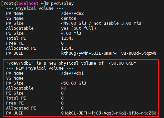 计算机生成了可选文字:
[ root@localhost 、 ] # pvdisplay 
Physical volume 
/dev/vda2 
centos 
< 49 ． 00 G 1B / not usable 3 ． 00 MIB 
yes (but full ） 
4 ． 00 MIB 
12543 
0 
12543 
kth80g-yw4n-53ZL-UmsP-FTvu-aOBd-51qzwh 
new physical Volume Of " < 50 ． 00 G 1B ' 
Volume 
/dev/vdbl 
< 50 ． 00 G 1B 
0 
0 
0 
0 
9HqkCL-JBTH-f 〕 GJ-Vqq3-nKaQ-QfJo-n1CZ5H 
PV Name 
VG Name 
PV S zz e 
Allocatable 
PE S Iz e 
Total PE 
Free PE 
Allocated PE 
PV UUID 
" /dev/vdbl" IS a 
NEW Physical 
PV Name 
VG Name 
PV S zz e 
Allocatable 
PE S Iz e 
Total PE 
Free PE 
Allocated 
PV UUID 
PE 