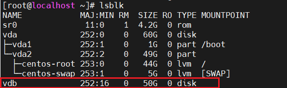 计算机生成了可选文字:
[ root@localhost 、 ] # Isblk 
11 ： 0 
252 ： 0 
252 ： 1 
252 ： 2 
253 ： 0 
253 ： 1 
252 ： 16 
MAJ :MIN RM 
SIZE 
4 ． 2G 
60G 
IG 
49G 
44G 
5G 
50G 
RO 
TYPE MOUNTPOINT 
0 
rom 
0 disk 
0 part /boot 
0 
part 
0 Ivm / 
0 Ivm SWAP) 
0 dzsk 
NAME 
s 
vda 
vdal 
vda2 
centos 
- root 
centos—swa 
vdb 
1 
0 
0 
0 
0 
0 
0 