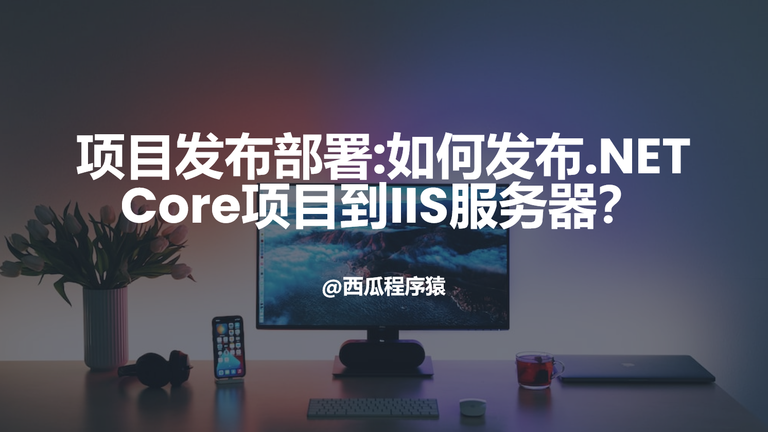 项目发布部署：如何发布.NETCore项目到IIS服务器？