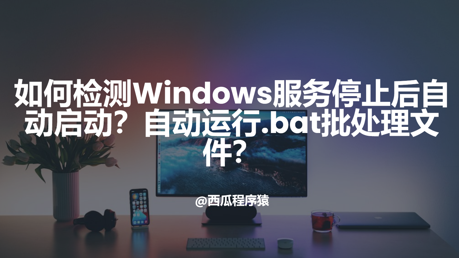 如何检测Windows服务停止后自动启动？自动运行.bat批处理文件？