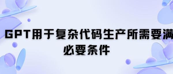 GPT用于复杂代码生产所需要满足的必要条件